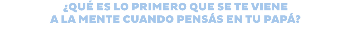 ¿Qué es lo primero que se te viene a la mente cuando pensás en tu papá?