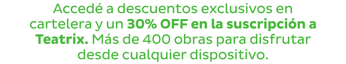 Accedé a descuentos exclusivos en cartelera y un 30% OFF en la suscripción a Teatrix. Más de 400 obras para disfrutar desde cualquier dispositivo