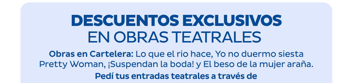 DESCUENTOS EXCLUSIVOS EN OBRAS TEATRALES - Obras en Cartelera: Lo que el rio hace, Yo no duermo siesta, PrettyWoman, ¡Suspendan la boda! y el beso de la mujer araña. Pedí tus entradas teatrales a través de
