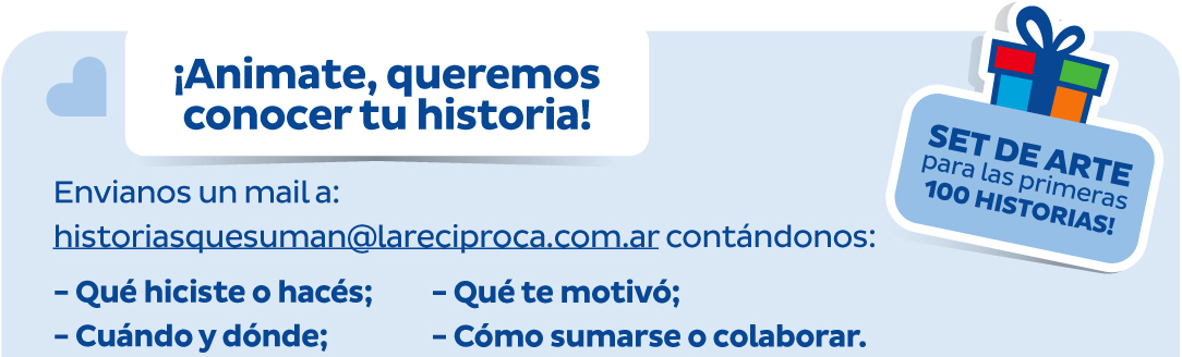 ¡Animate, queremos conocer tu historia! Envianos un mail a: historiasquesuman@lareciproca.com.ar contándonos: - Qué hiciste o hacés; - Cuándo y dónde; - Qué te motivó; - Cómo sumarse o colaborar.