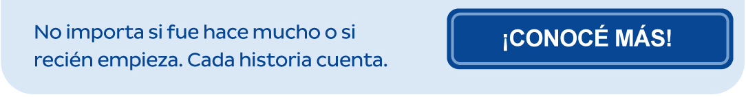 No importa si fue hace mucho o si recién empieza. Cada historia cuenta. ¡CONOCÉ MÁS!