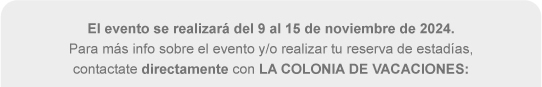 El evento se realizará del 9 al 15 de noviembre de 2024. Para más info sobre el evento y/o realizar tu reserva de estadías, contactate directamente con LA COLONIA DE VACACIONES: 