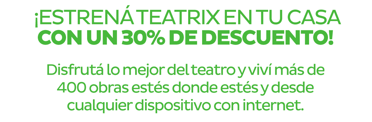 ¡Estrená Teatrix en tu casa con un 30% de descuento! | Disfrutá lo mejor del teatro y viví más de 400 obras estés donde estés y desde cualquier dispositivo con internet.