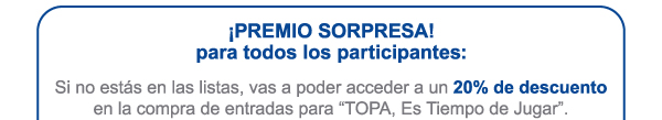 ¡PREMIO SORPRESA! para todos los participantes: Si no estás en las listas, vas a poder acceder a un 20% de descuento en la compra de entradas para “TOPA, Es Tiempo de Jugar”.