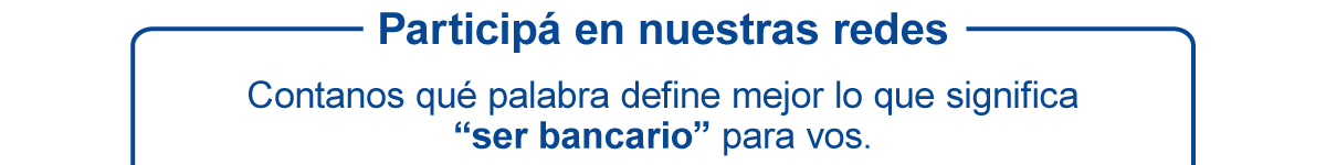 Participá en nuestras redes - Contanos qué palabra define mejor lo que significa 'ser bancario' para vos.